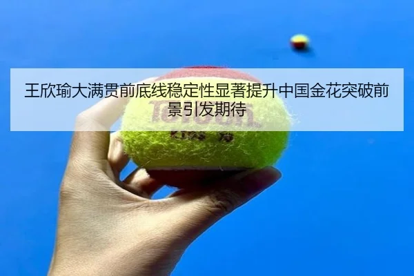王欣瑜大满贯前底线稳定性显著提升中国金花突破前景引发期待